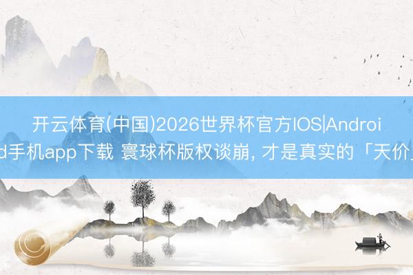 开云体育(中国)2026世界杯官方IOS|Android手机app下载 寰球杯版权谈崩， 才是真实的「天价」