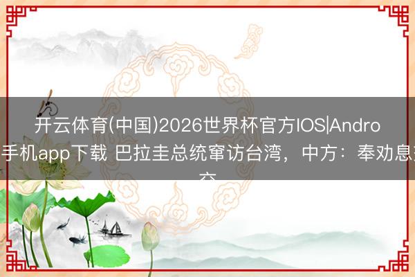 开云体育(中国)2026世界杯官方IOS|Android手机app下载 巴拉圭总统窜访台湾，中方：奉劝息交