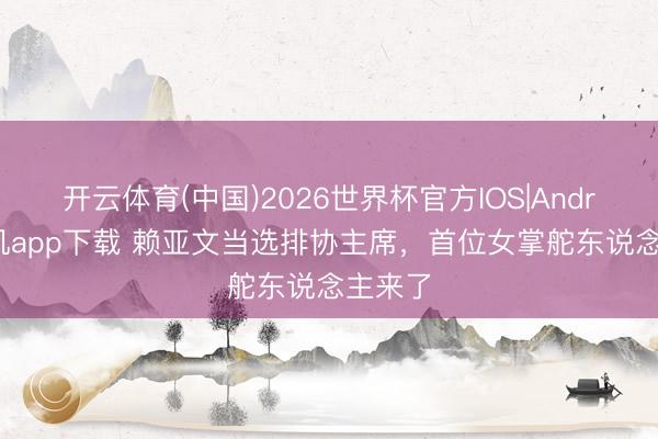 开云体育(中国)2026世界杯官方IOS|Android手机app下载 赖亚文当选排协主席，首位女掌舵东说念主来了