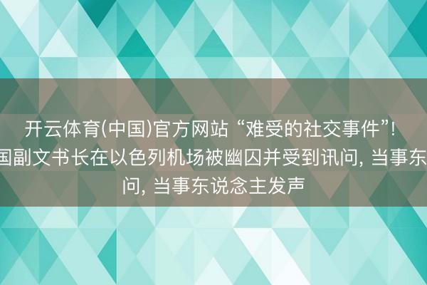 开云体育(中国)官方网站 “难受的社交事件”! 外媒: 集结国副文书长在以色列机场被幽囚并受到讯问， 当事东说念主发声