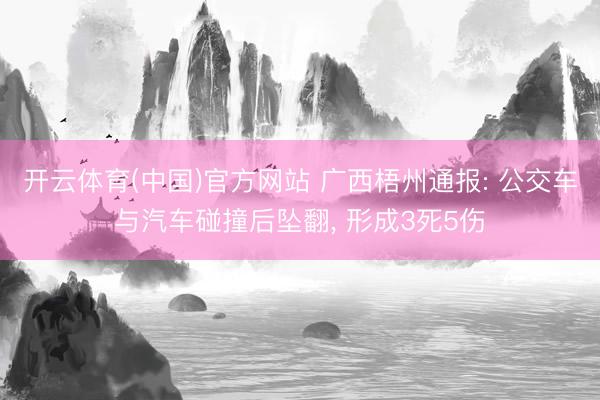 开云体育(中国)官方网站 广西梧州通报: 公交车与汽车碰撞后坠翻，<a href=