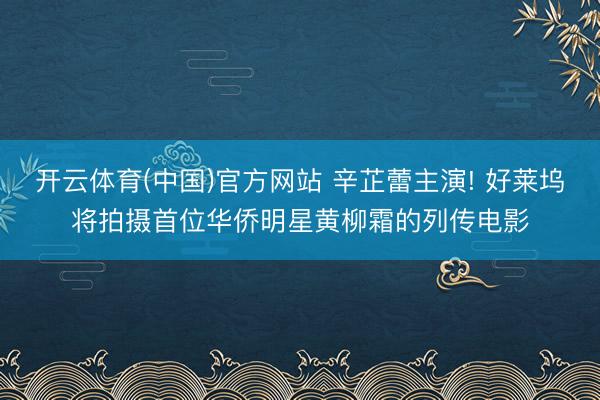 开云体育(中国)官方网站 辛芷蕾主演! 好莱坞将拍摄首位华侨明星黄柳霜的列传电影