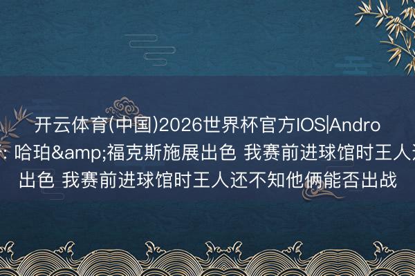 开云体育(中国)2026世界杯官方IOS|Android手机app下载 米奇: 哈珀&福克斯施展出色 我赛前进球馆时王人还不知他俩能否出战