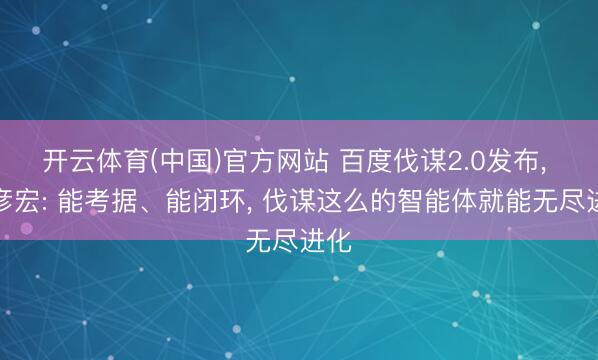 开云体育(中国)官方网站 百度伐谋2.0发布， 李彦宏: 能考据、能闭环， 伐谋这么的智能体就能无尽进化