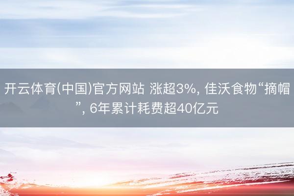 开云体育(中国)官方网站 涨超3%， 佳沃食物“摘帽”， 6年累计耗费超40亿元