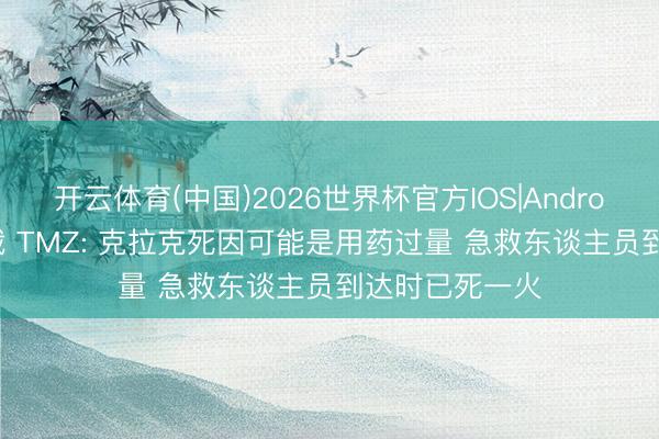 开云体育(中国)2026世界杯官方IOS|Android手机app下载 TMZ: 克拉克死因可能是用药过量 急救东谈主员到达时已死一火
