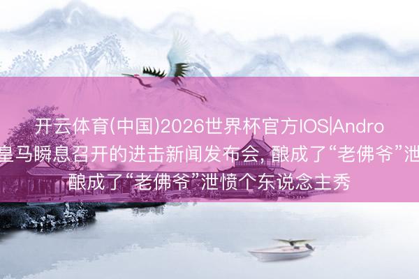 开云体育(中国)2026世界杯官方IOS|Android手机app下载 皇马瞬息召开的进击新闻发布会， 酿成了“老佛爷”泄愤个东说念主秀