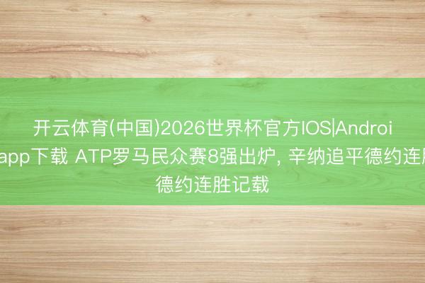 开云体育(中国)2026世界杯官方IOS|Android手机app下载 ATP罗马民众赛8强出炉， 辛纳追平德约连胜记载