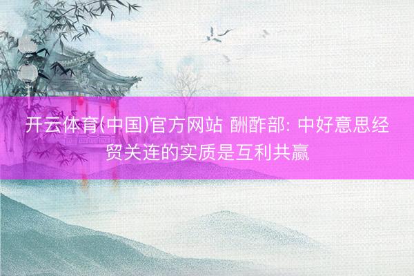 开云体育(中国)官方网站 酬酢部: 中好意思经贸关连的实质是互利共赢