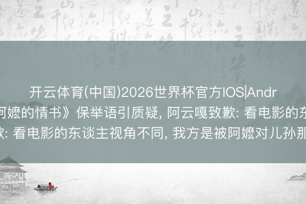 开云体育(中国)2026世界杯官方IOS|Android手机app下载 《给阿嬷的情书》保举语引质疑， 阿云嘎致歉: 看电影的东谈主视角不同， 我方是被阿嬷对儿孙那句训导震憾