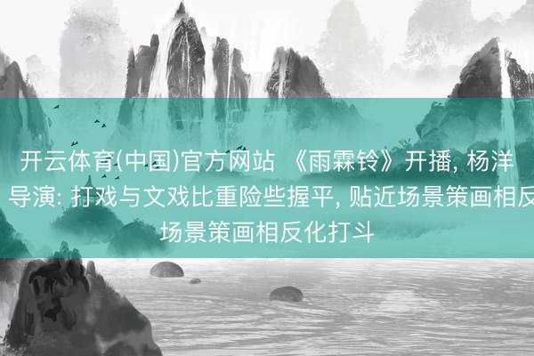 开云体育(中国)官方网站 《雨霖铃》开播， 杨洋饰展昭， 导演: 打戏与文戏比重险些握平， 贴近场景策画相反化打斗