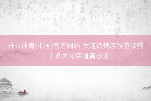 开云体育(中国)官方网站 大连烧烤店铁签喂狗，十多大哥店通宵歇业
