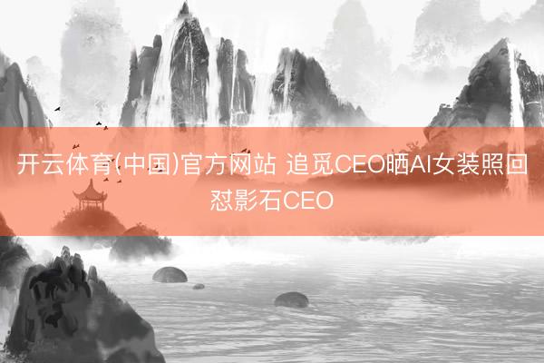 开云体育(中国)官方网站 追觅CEO晒AI女装照回怼影石CEO