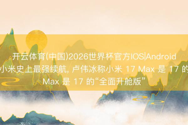 开云体育(中国)2026世界杯官方IOS|Android手机app下载 小米史上最强续航， 卢伟冰称小米 17 Max 是 17 的“全面升舱版”