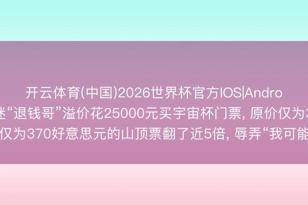 开云体育(中国)2026世界杯官方IOS|Android手机app下载 资深球迷“退钱哥”溢价花25000元买宇宙杯门票， 原价仅为370好意思元的山顶票翻了近5倍， 辱弄“我可能要成为第一个大冤种! ”