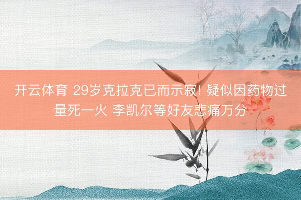 开云体育 29岁克拉克已而示寂! 疑似因药物过量死一火 李凯尔等好友悲痛万分