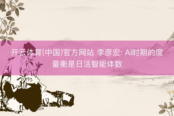 开云体育(中国)官方网站 李彦宏: AI时期的度量衡是日活智能体数