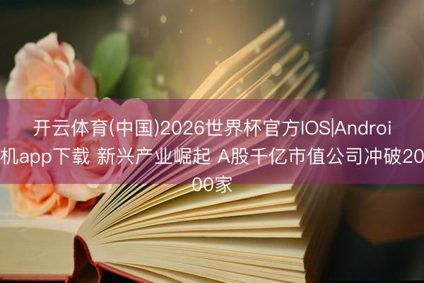 开云体育(中国)2026世界杯官方IOS|Android手机app下载 新兴产业崛起 A股千亿市值公司冲破200家