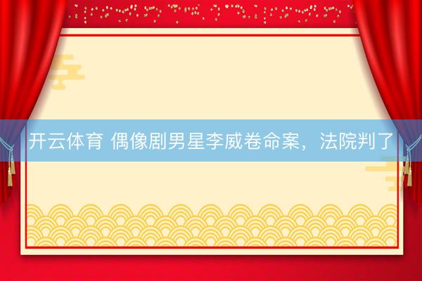 开云体育 偶像剧男星李威卷命案，法院判了