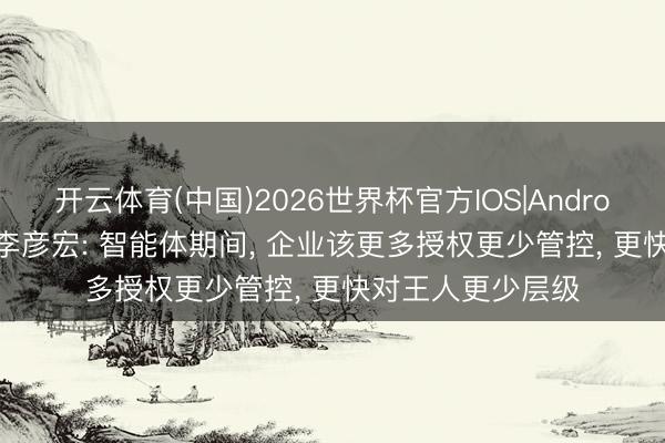 开云体育(中国)2026世界杯官方IOS|Android手机app下载 李彦宏: 智能体期间， 企业该更多授权更少管控， 更快对王人更少层级