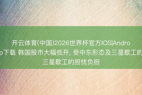 开云体育(中国)2026世界杯官方IOS|Android手机app下载 韩国股市大幅低开， 受中东形态及三星歇工的担忧负担