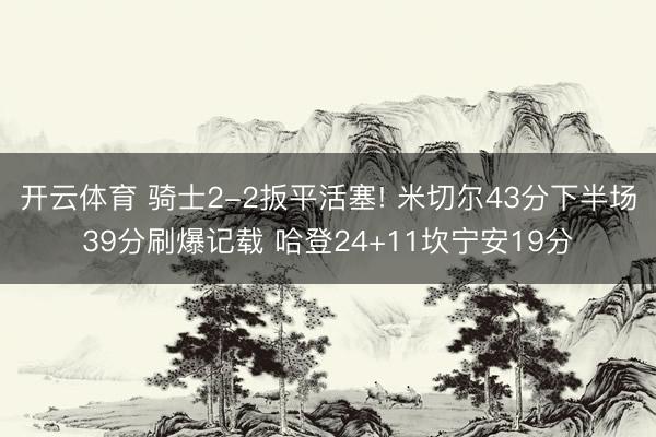 开云体育 骑士2-2扳平活塞! 米切尔43分下半场39分刷爆记载 哈登24+11坎宁安19分