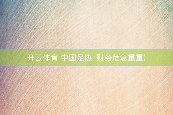 开云体育 中国足协: 财务危急重重)