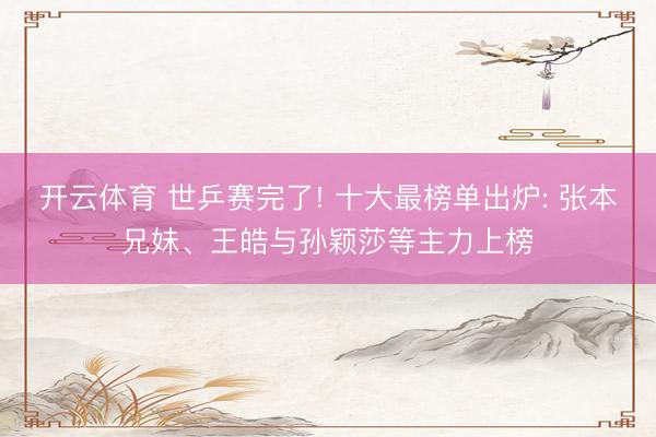 开云体育 世乒赛完了! 十大最榜单出炉: 张本兄妹、王皓与孙颖莎等主力上榜