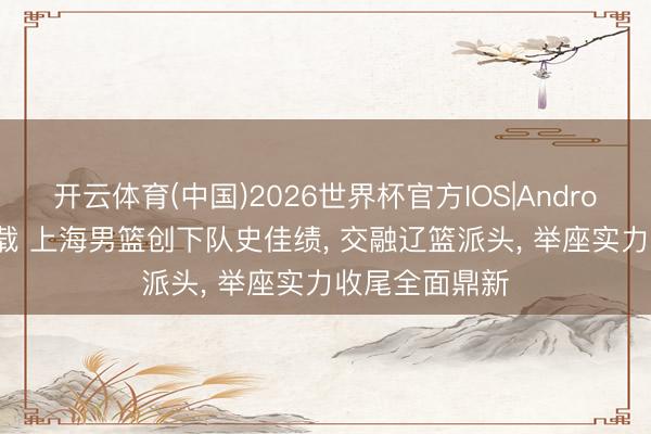 开云体育(中国)2026世界杯官方IOS|Android手机app下载 上海男篮创下队史佳绩， 交融辽篮派头， 举座实力收尾全面鼎新