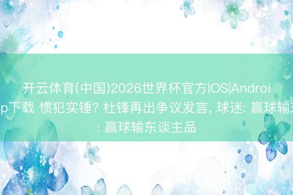 开云体育(中国)2026世界杯官方IOS|Android手机app下载 惯犯实锤? 杜锋再出争议发言， 球迷: 赢球输东谈主品