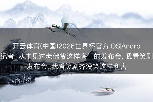 开云体育(中国)2026世界杯官方IOS|Android手机app下载 记者: 从未见过老佛爷这样晦气的发布会， 我看笑剧齐没笑这样利害
