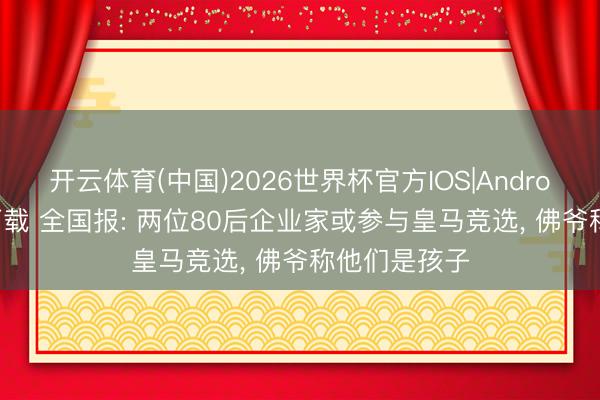 开云体育(中国)2026世界杯官方IOS|Android手机app下载 全国报: 两位80后企业家或参与皇马竞选， 佛爷称他们是孩子