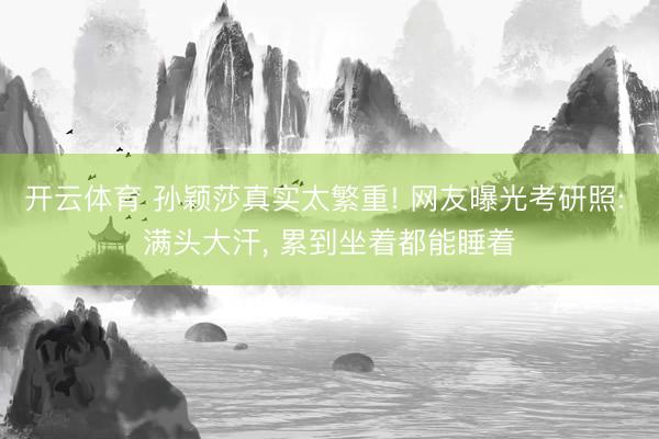 开云体育 孙颖莎真实太繁重! 网友曝光考研照: 满头大汗， 累到坐着都能睡着