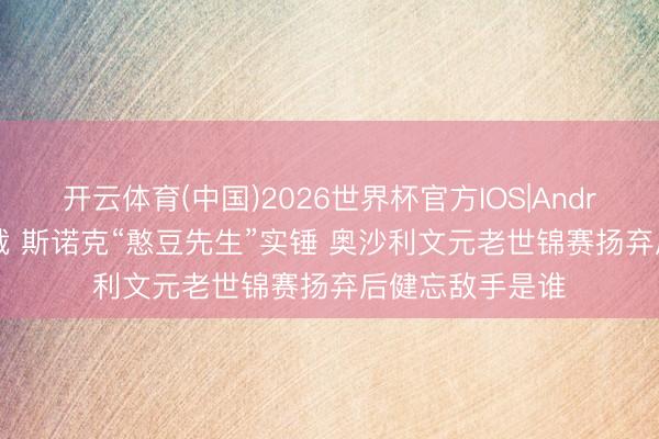 开云体育(中国)2026世界杯官方IOS|Android手机app下载 斯诺克“憨豆先生”实锤 奥沙利文元老世锦赛扬弃后健忘敌手是谁