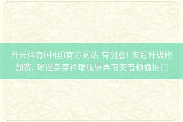 开云体育(中国)官方网站 有创意! 英冠升级附加赛， 球迷身穿祥瑞服辱弄南安普顿偷拍门