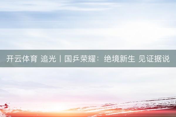 开云体育 追光丨国乒荣耀：绝境新生 见证据说