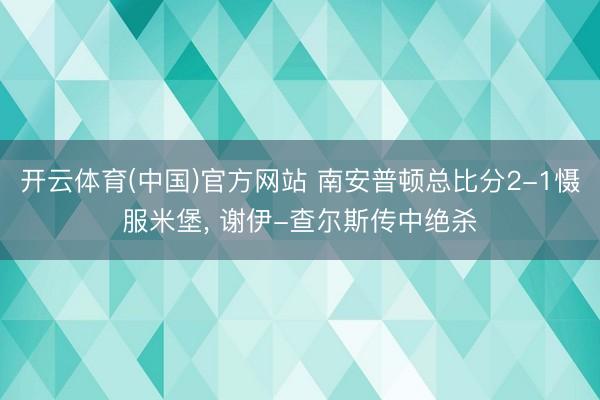 开云体育(中国)官方网站 南安普顿总比分2-1慑服米堡， 谢伊-查尔斯传中绝杀