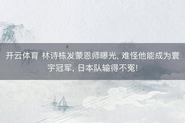 开云体育 林诗栋发蒙恩师曝光， 难怪他能成为寰宇冠军， 日本队输得不冤!