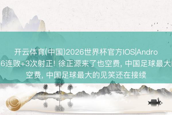 开云体育(中国)2026世界杯官方IOS|Android手机app下载 6连败+3次射正! 徐正源来了也空费, 中国足球最大的见笑还在接续