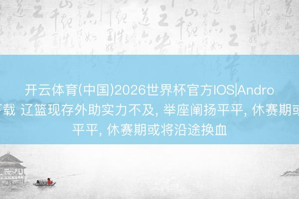 开云体育(中国)2026世界杯官方IOS|Android手机app下载 辽篮现存外助实力不及， 举座阐扬平平， 休赛期或将沿途换血