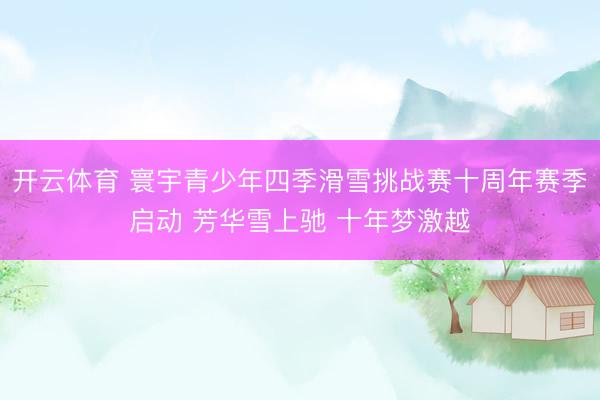 开云体育 寰宇青少年四季滑雪挑战赛十周年赛季启动 芳华雪上驰 十年梦激越