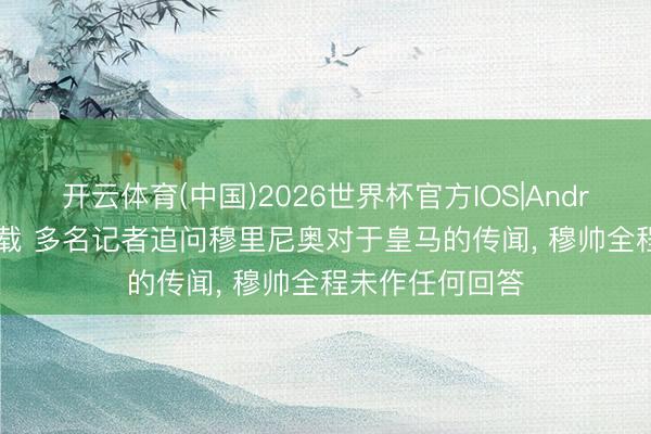 开云体育(中国)2026世界杯官方IOS|Android手机app下载 多名记者追问穆里尼奥对于皇马的传闻， 穆帅全程未作任何回答