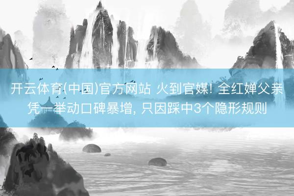 开云体育(中国)官方网站 火到官媒! 全红婵父亲凭一举动口碑暴增， 只因踩中3个隐形规则