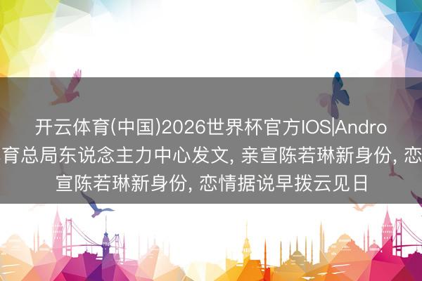 开云体育(中国)2026世界杯官方IOS|Android手机app下载 体育总局东说念主力中心发文， 亲宣陈若琳新身份， 恋情据说早拨云见日