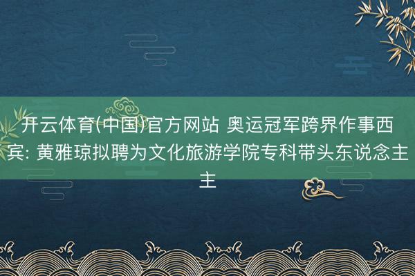 开云体育(中国)官方网站 奥运冠军跨界作事西宾: 黄雅琼拟聘为文化旅游学院专科带头东说念主