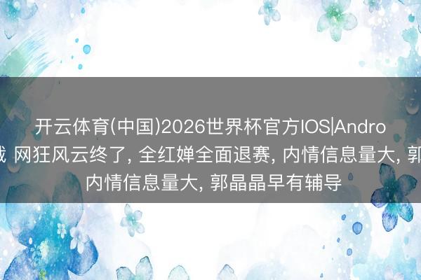 开云体育(中国)2026世界杯官方IOS|Android手机app下载 网狂风云终了， 全红婵全面退赛， 内情信息量大， 郭晶晶早有辅导