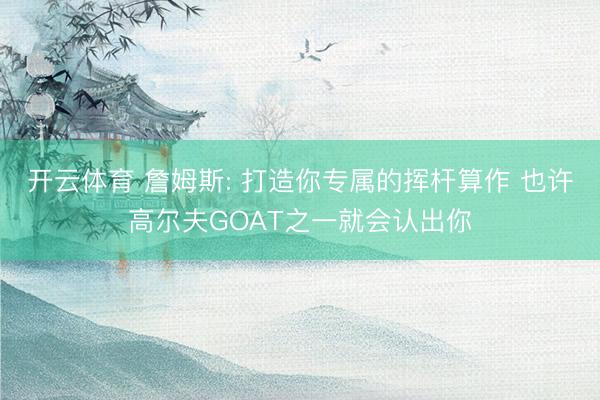 开云体育 詹姆斯: 打造你专属的挥杆算作 也许高尔夫GOAT之一就会认出你