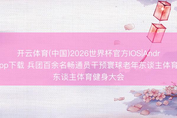 开云体育(中国)2026世界杯官方IOS|Android手机app下载 兵团百余名畅通员干预寰球老年东谈主体育健身大会