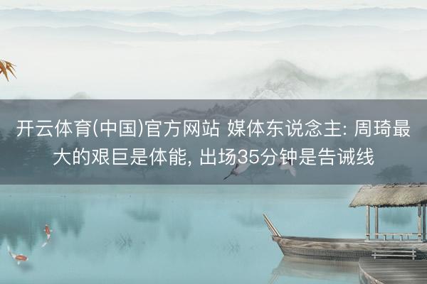 开云体育(中国)官方网站 媒体东说念主: 周琦最大的艰巨是体能， 出场35分钟是告诫线