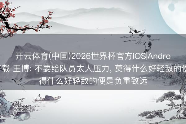 开云体育(中国)2026世界杯官方IOS|Android手机app下载 王博: 不要给队员太大压力， 莫得什么好轻敌的便是负重致远
